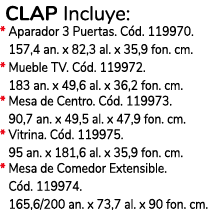  CLAP Incluye: * Aparador 3 Puertas. C d. 119970. * 157,4 an. x 82,3 al. x 35,9 fon. cm. * Mueble TV. C d. 119972. * ...