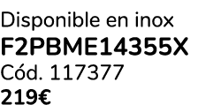 Disponible en inox F2PBME14355X C d. 117377 219€