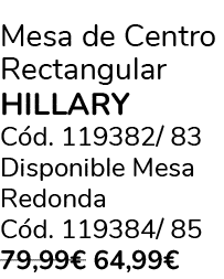 Mesa de Centro Rectangular HILLARY C d. 119382/ 83 Disponible Mesa Redonda C d. 119384/ 85 79,99€ 64,99€
