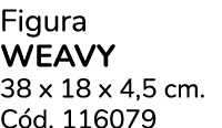 Figura Weavy 38 x 18 x 4,5 cm. C d. 116079