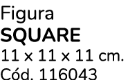 Figura Square 11 x 11 x 11 cm. C d. 116043 