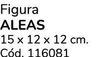 Figura Aleas 15 x 12 x 12 cm. C d. 116081 