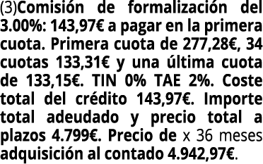 (3)Comisi n de formalizaci n del 3.00%: 143,97€ a pagar en la primera cuota. Primera cuota de 277,28€, 34 cuotas 133,...