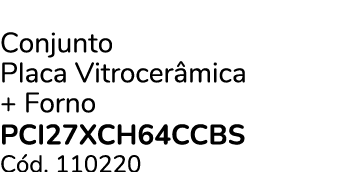 Conjunto Placa Vitrocer mica + Forno PCI27XCH64CCBS C d. 110220 