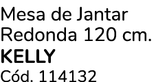Mesa de Jantar Redonda 120 cm. KELLY C d. 114132
