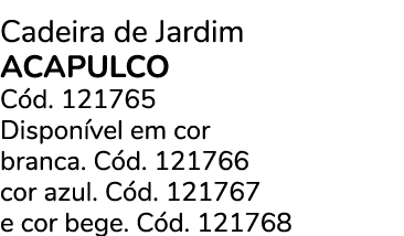 Cadeira de Jardim ACAPULCO C d. 121765 Dispon vel em cor branca. C d. 121766 cor azul. C d. 121767 e cor bege. C d. 1...