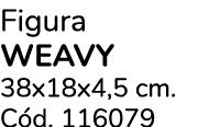 Figura Weavy 38x18x4,5 cm. C d. 116079