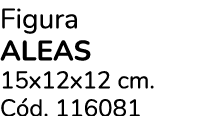 Figura Aleas 15x12x12 cm. C d. 116081 