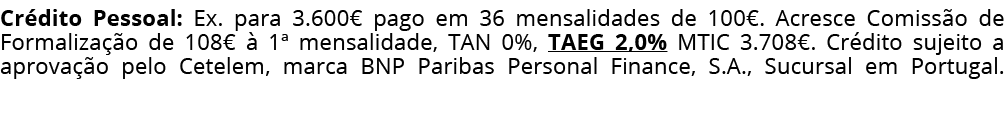 Cr dito Pessoal: Ex. para 3.600€ pago em 36 mensalidades de 100€. Acresce Comiss o de Formaliza o de 108€   1ª mensa...