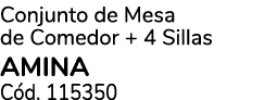 Conjunto de Mesa de Comedor + 4 Sillas AMINA C d. 115350