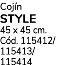 Coj n STYLE 45 x 45 cm. C d. 115412/ 115413/ 115414