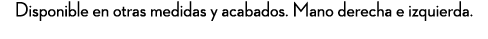 Disponible en otras medidas y acabados. Mano derecha e izquierda. 