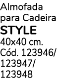 Almofada para Cadeira STYLE 40x40 cm. C d. 123946/ 123947/ 123948