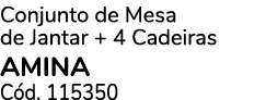 Conjunto de Mesa de Jantar + 4 Cadeiras AMINA C d. 115350