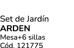 Set de Jard n ARDEN Mesa+6 sillas C d. 121775