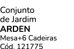 Conjunto de Jardim ARDEN Mesa+6 Cadeiras C d. 121775