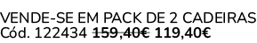 VENDE SE EM PACK DE 2 CADEIRAS C d. 122434 159,40€ 119,40€ 