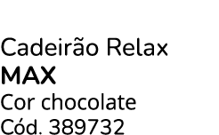 Cadeir o Relax max Cor chocolate C d. 389732