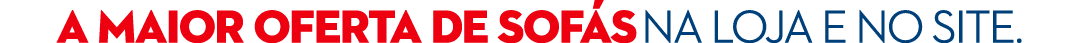 A MAIOR OFERTA DE SOF S NA LOJA E NO SITE.
