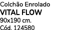 Colch o Enrolado VITAL FLOW 90x190 cm. C d. 124580