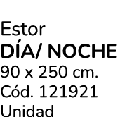 Estor d a/ noche 90 x 250 cm. C d. 121921 Unidad