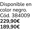 Disponible en color negro. C d. 384009 229,90€ 189,90€