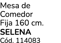 Mesa de Comedor Fija 160 cm. SELENA C d. 114083