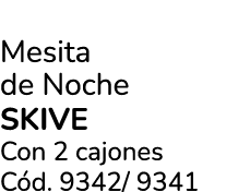 Mesita de Noche SKIVE Con 2 cajones C d. 9342/ 9341