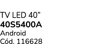 TV LED 40” 40S5400A Android C d. 116628