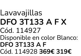 Lavavajillas DFO 3T133 A F X C d. 114927 Disponible en color Blanco: DFO 3T133 A F C d. 114928 369€ 319€