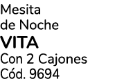 Mesita de Noche VITA Con 2 Cajones C d. 9694
