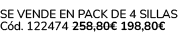 Se vende en Pack de 4 Sillas C d. 122474 258,80€ 198,80€ 