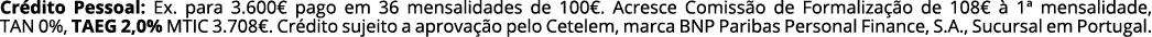Cr dito Pessoal: Ex. para 3.600€ pago em 36 mensalidades de 100€. Acresce Comiss o de Formaliza o de 108€   1ª mensa...