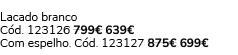 Lacado branco C d. 123126 799€ 639€ Com espelho. C d. 123127 875€ 699€
