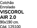 Colch o Enrolado VISCOROL AIR 2.0 90x190 cm. C d. 125100