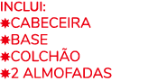 Inclui: ￼CABEceira ￼BASE ￼COLCH o ￼2 ALMOfADAS