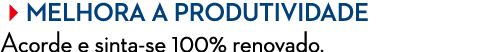 Melhora a produtividade Acorde e sinta se 100% renovado.