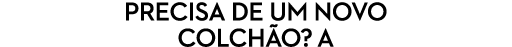 PRECISA DE UM NOVO COLCH O? A