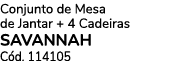 Conjunto de Mesa de Jantar + 4 Cadeiras SAVANNAH C d. 114105