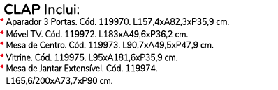  CLAP Inclui: * Aparador 3 Portas. C d. 119970. L157,4xA82,3xP35,9 cm. * M vel TV. C d. 119972. L183xA49,6xP36,2 cm. ...