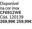 Dispon vel na cor inox CF6912WE C d. 120139 269,99€ 259,99€ 