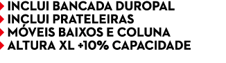 ￼ INCLUI BANCADA DUROPAL ￼ INCLUI PRATELEIRAS ￼ M VEIS BAIXOS E COLUNA ￼ ALTURA XL +10% CAPACIDADE 