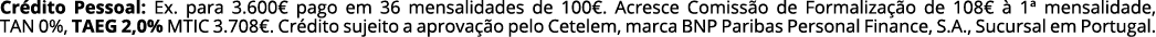 Cr dito Pessoal: Ex. para 3.600€ pago em 36 mensalidades de 100€. Acresce Comiss o de Formaliza o de 108€   1ª mensa...