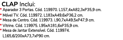  CLAP Inclui: * Aparador 3 Portas. C d. 119970. L157,4xA82,3xP35,9 cm. * M vel TV. C d. 119972. L183xA49,6xP36,2 cm. ...