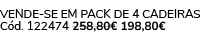 VENDE SE EM PACK DE 4 CADEIRAS C d. 122474 258,80€ 198,80€ 