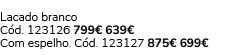 Lacado branco C d. 123126 799€ 639€ Com espelho. C d. 123127 875€ 699€