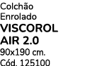 Colch o Enrolado VISCOROL AIR 2.0 90x190 cm. C d. 125100