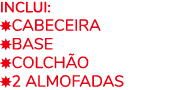 Inclui: ￼CABEceira ￼BASE ￼COLCH o ￼2 ALMOfADAS