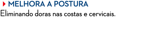 Melhora a postura Eliminando doras nas costas e cervicais.