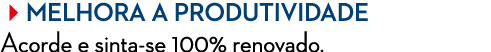 Melhora a produtividade Acorde e sinta se 100% renovado.